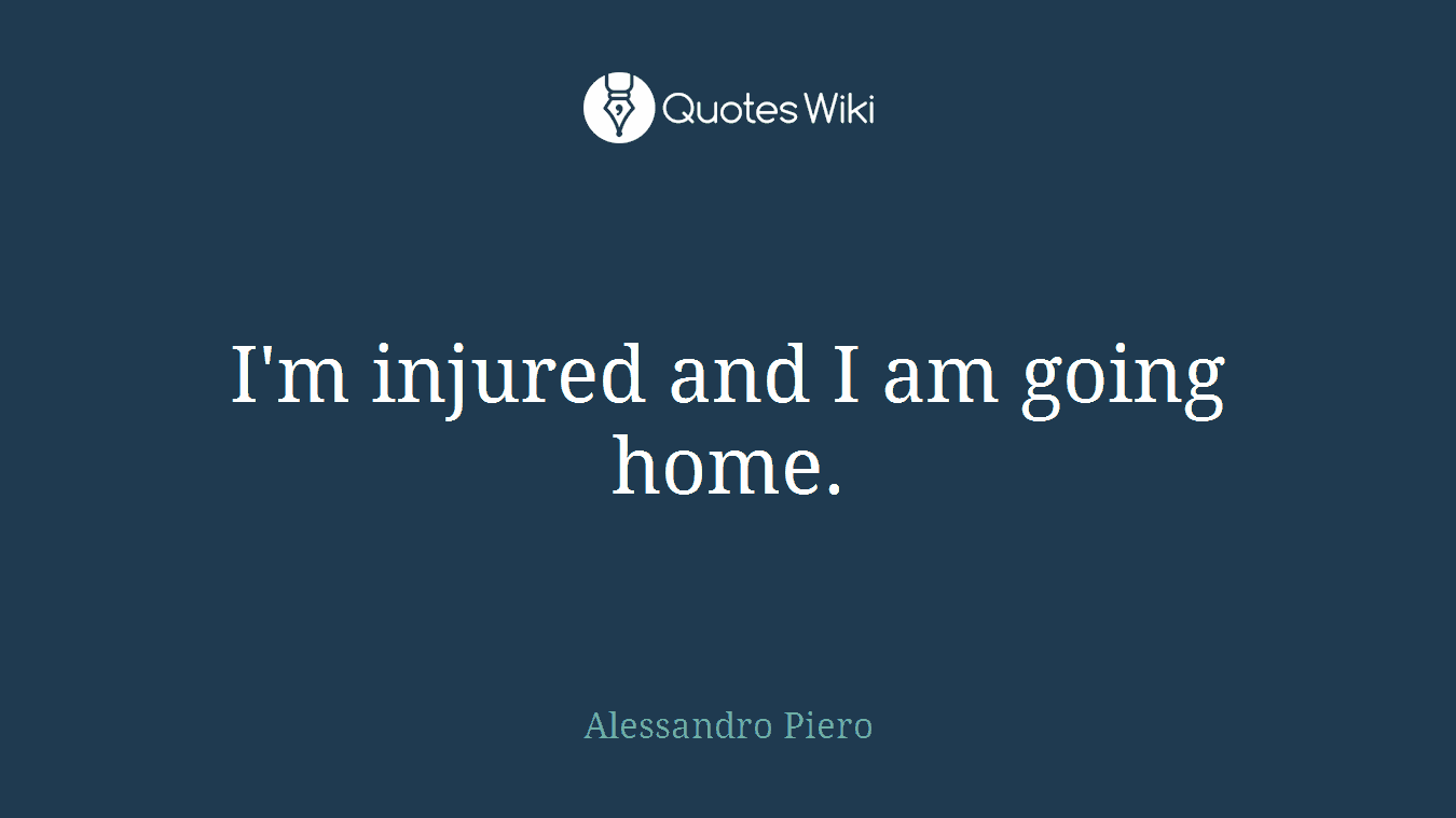 I'm injured and I am going home.