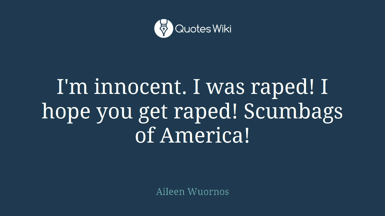 I'm innocent. I was raped! I hope you get raped! Scumbags of America!