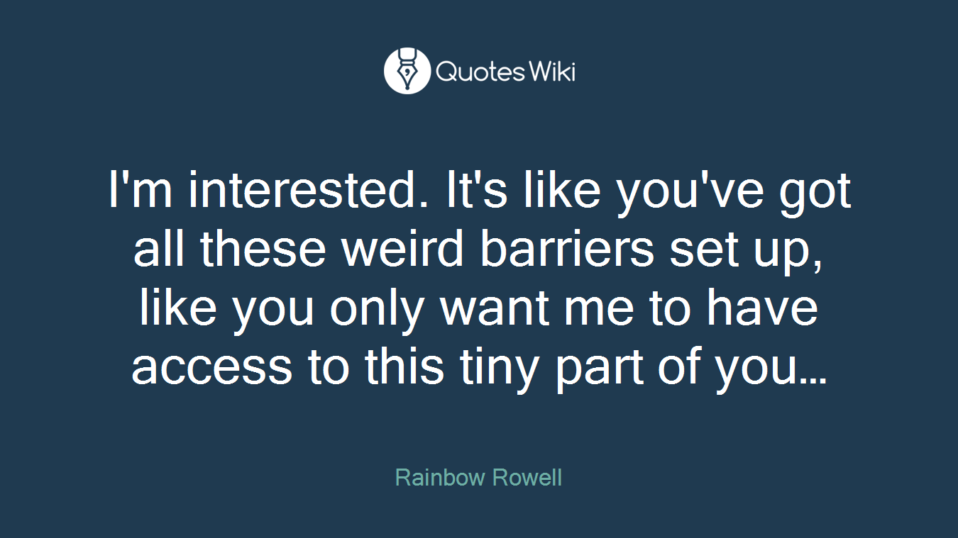 I'm interested. It's like you've got all these weird barriers set up, like you only want me to have access to this tiny part of you…