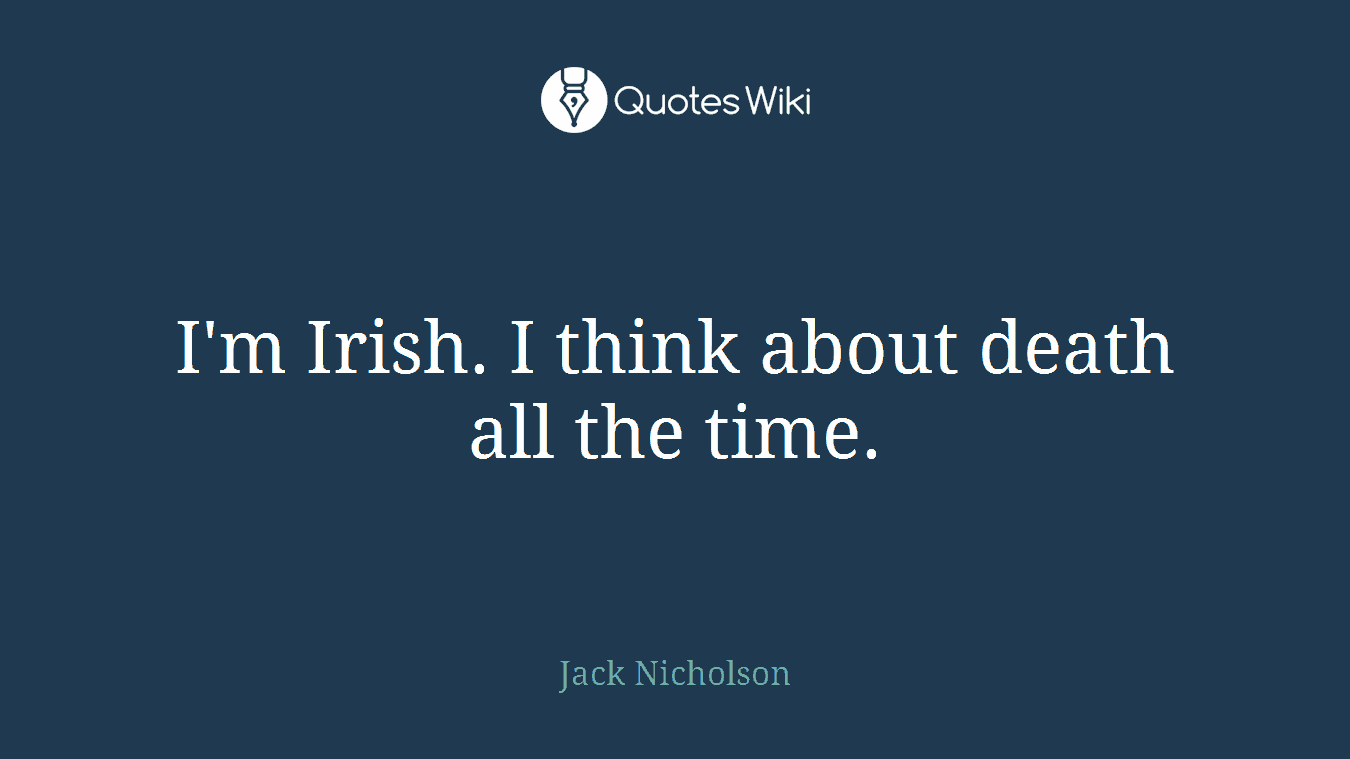 I'm Irish. I think about death all the time.