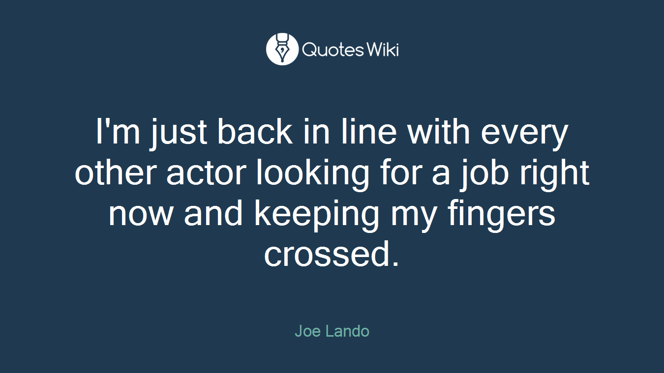 I'm just back in line with every other actor looking for a job right now and keeping my fingers crossed.