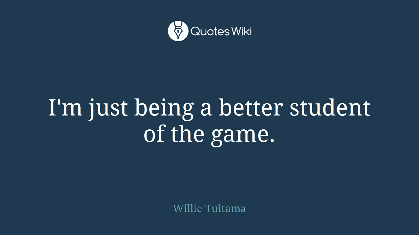 I'm just being a better student of the game.