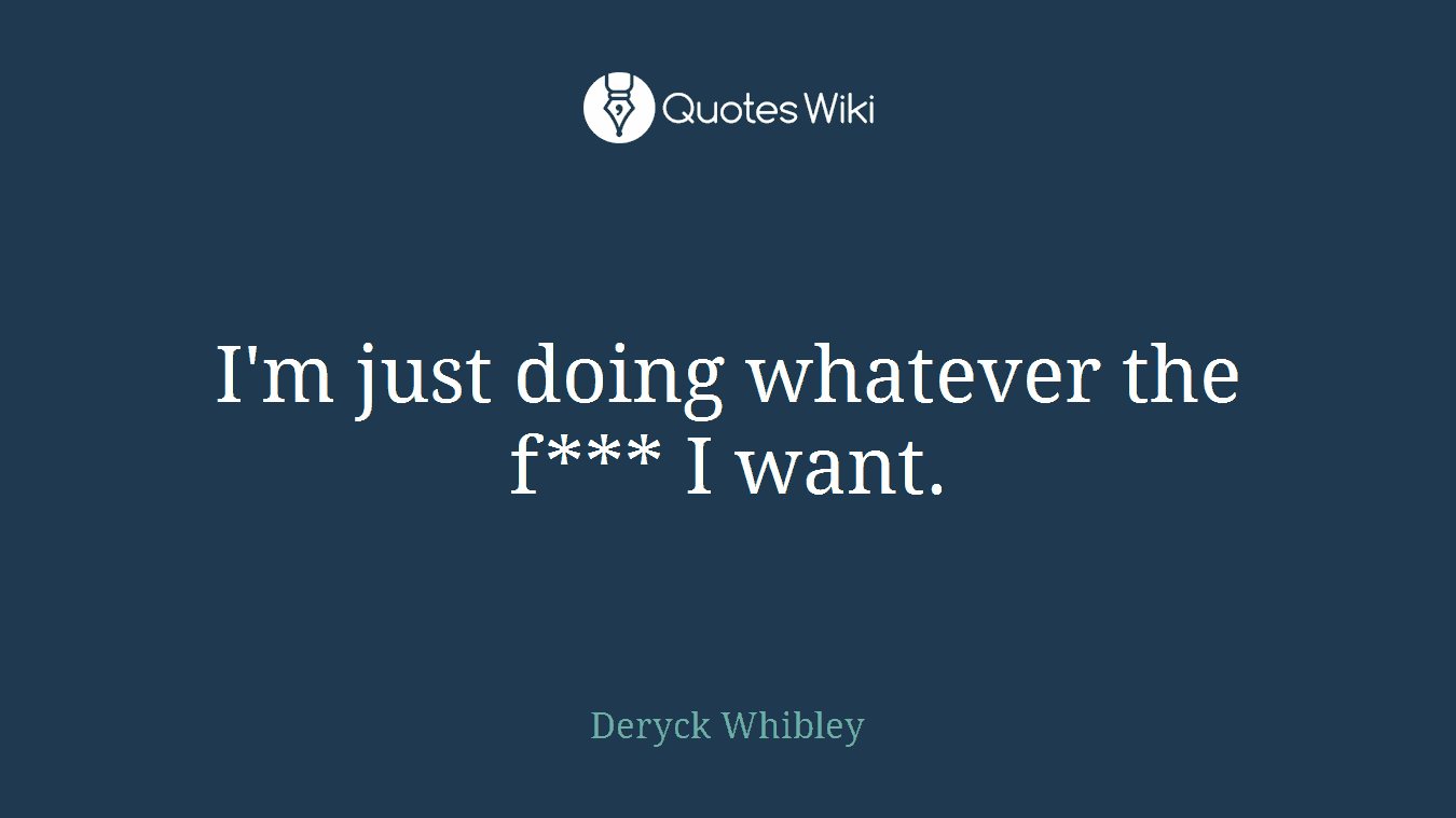 I'm just doing whatever the f*** I want.