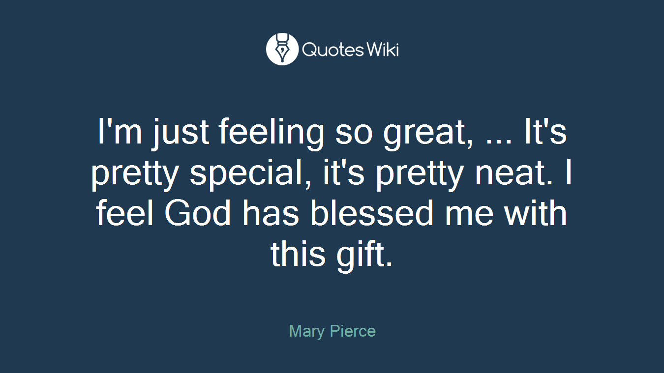 I'm just feeling so great, ... It's pretty special, it's pretty neat. I feel God has blessed me with this gift.
