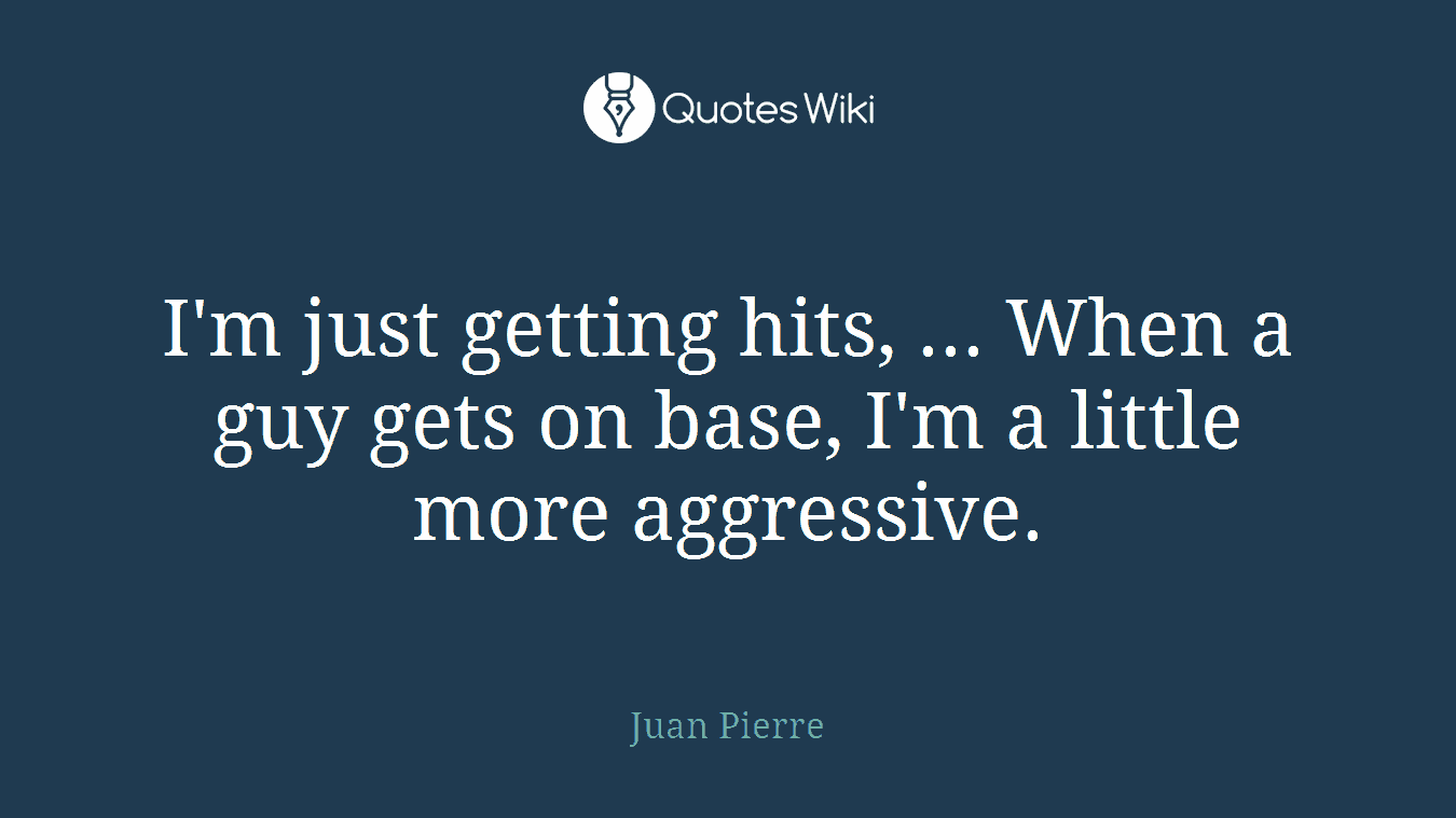 I'm just getting hits, ... When a guy gets on base, I'm a little more aggressive.