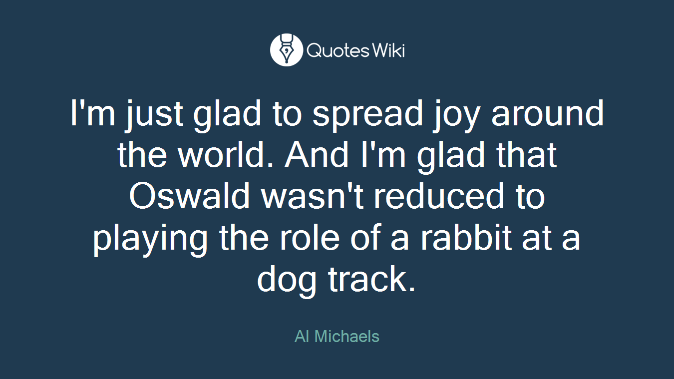I'm just glad to spread joy around the world. And I'm glad that Oswald wasn't reduced to playing the role of a rabbit at a dog track.