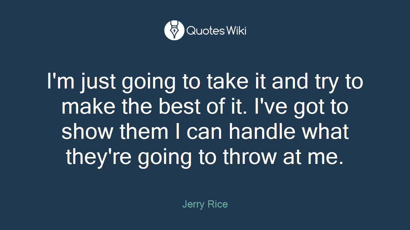I'm just going to take it and try to make the best of it. I've got to show them I can handle what they're going to throw at me.