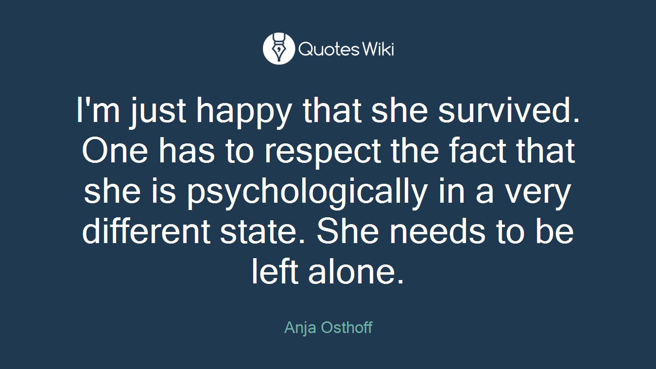 I'm just happy that she survived. One has to respect the fact that she is psychologically in a very different state. She needs to be left alone.