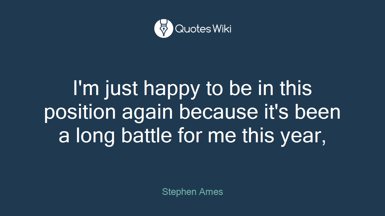 I'm just happy to be in this position again because it's been a long battle for me this year,