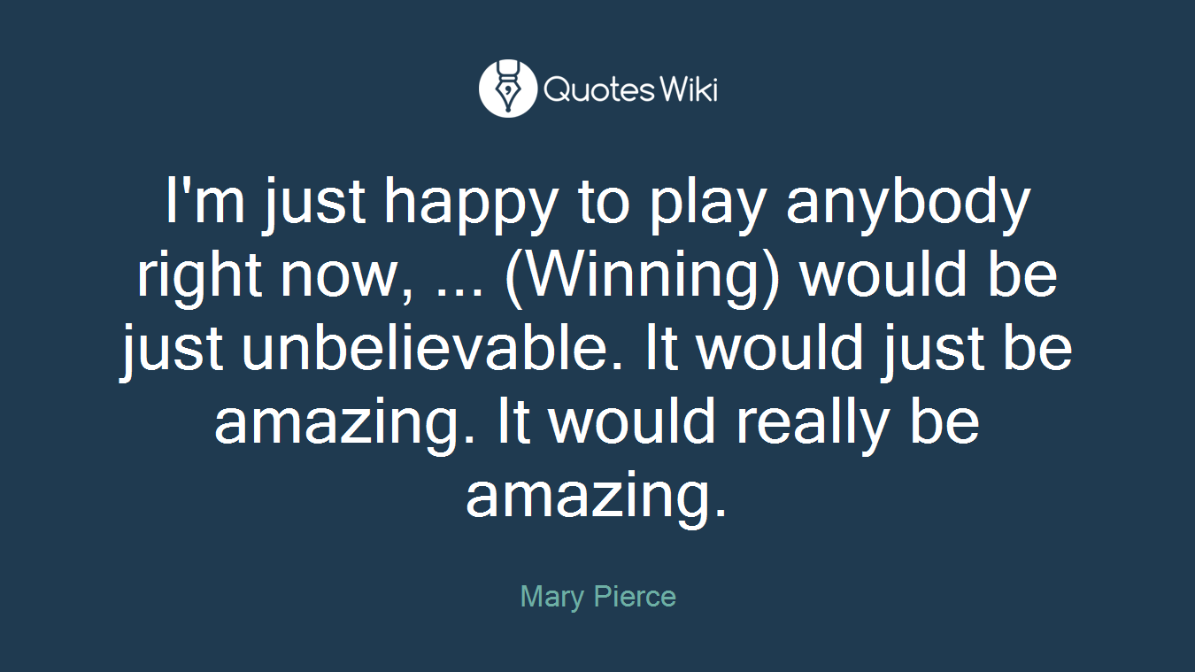 I'm just happy to play anybody right now, ... (Winning) would be just unbelievable. It would just be amazing. It would really be amazing.