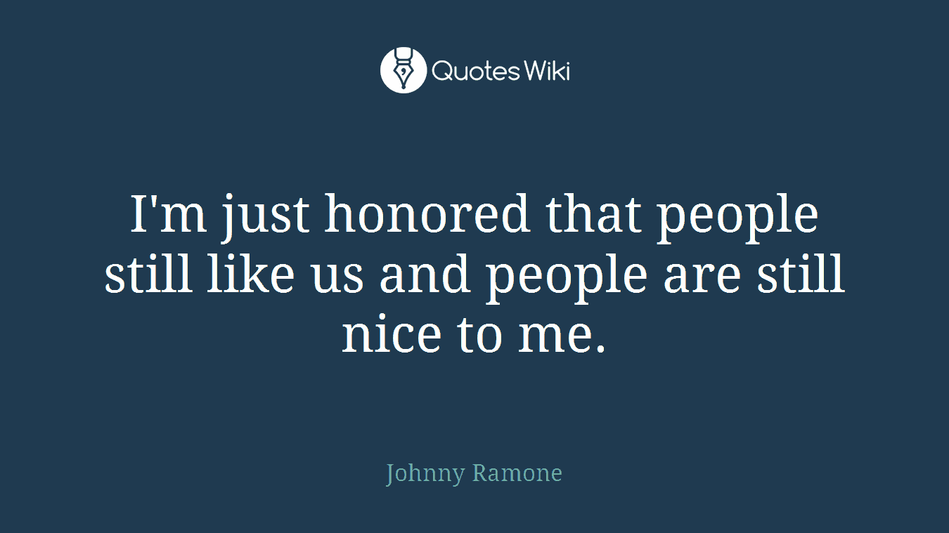 I'm just honored that people still like us and people are still nice to me.
