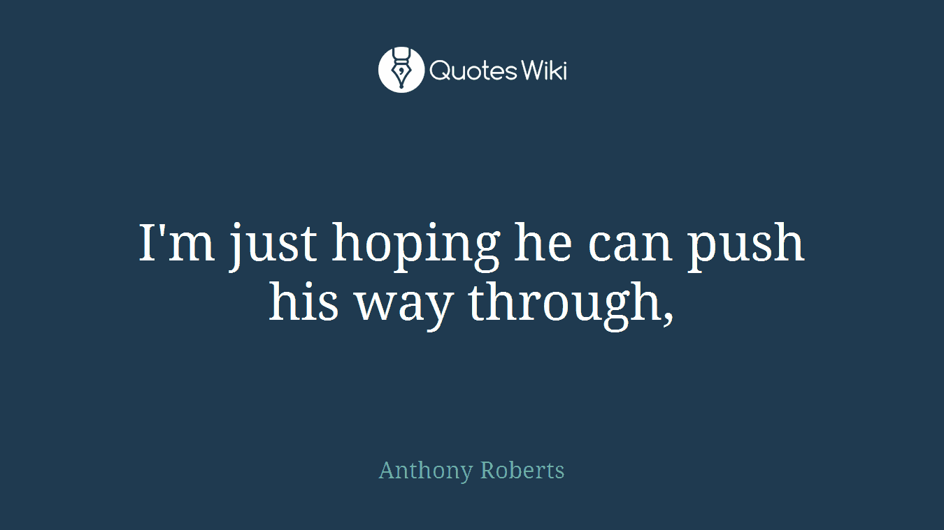 I'm just hoping he can push his way through,