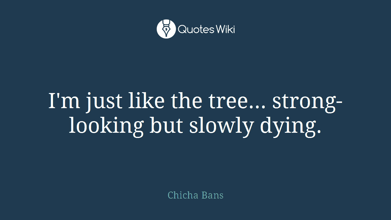 I'm just like the tree... strong-looking but slowly dying.