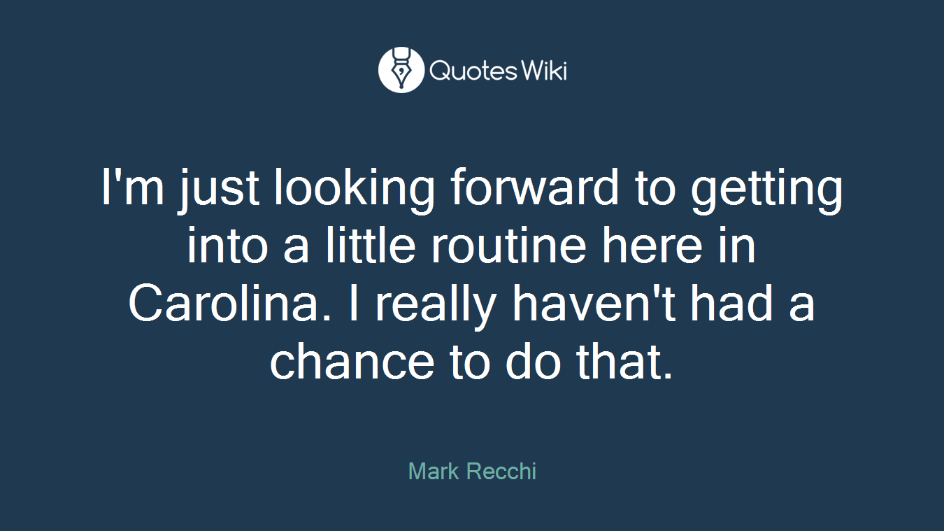 I'm just looking forward to getting into a little routine here in Carolina. I really haven't had a chance to do that.