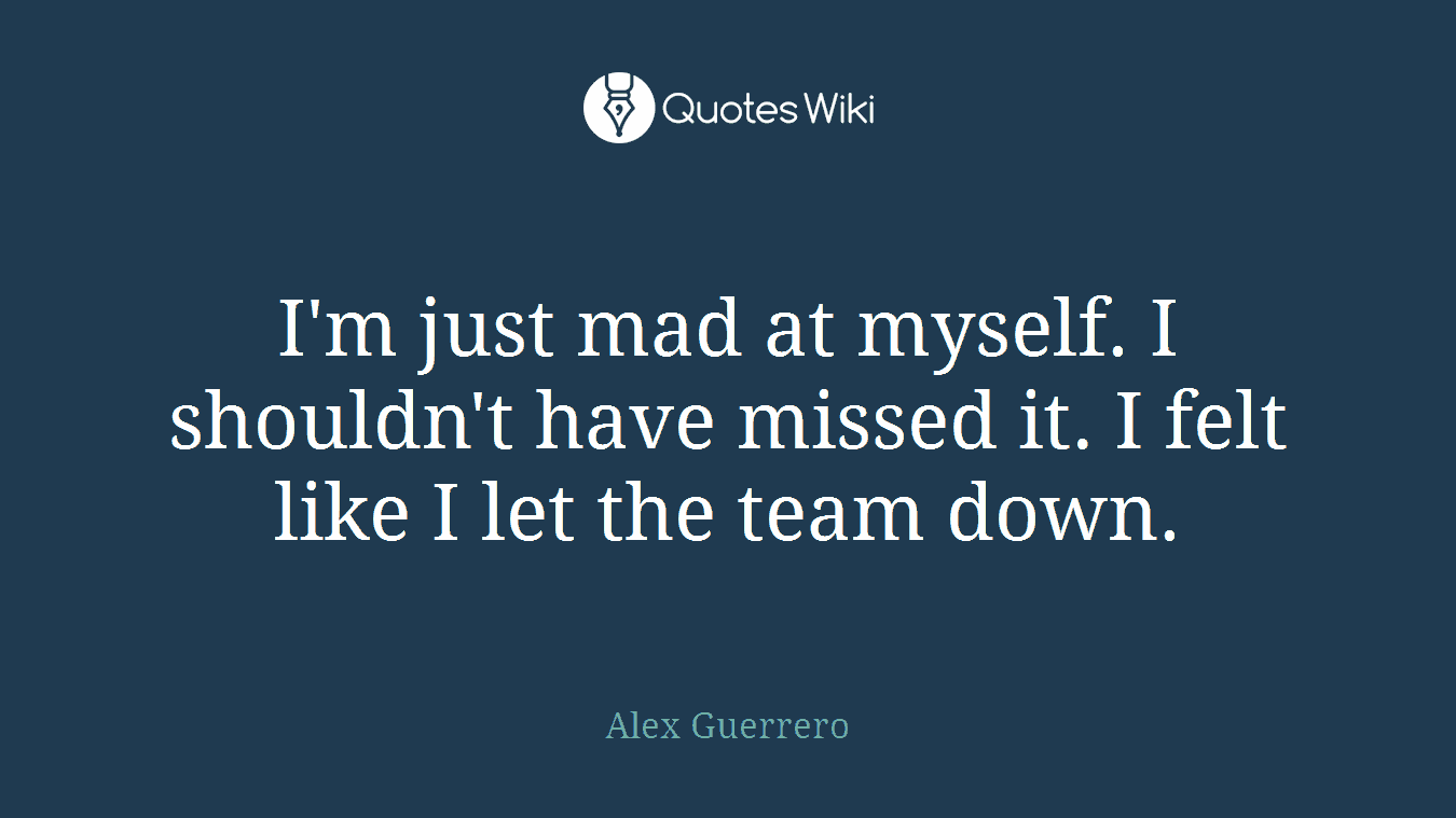 I'm just mad at myself. I shouldn't have missed it. I felt like I let the team down.