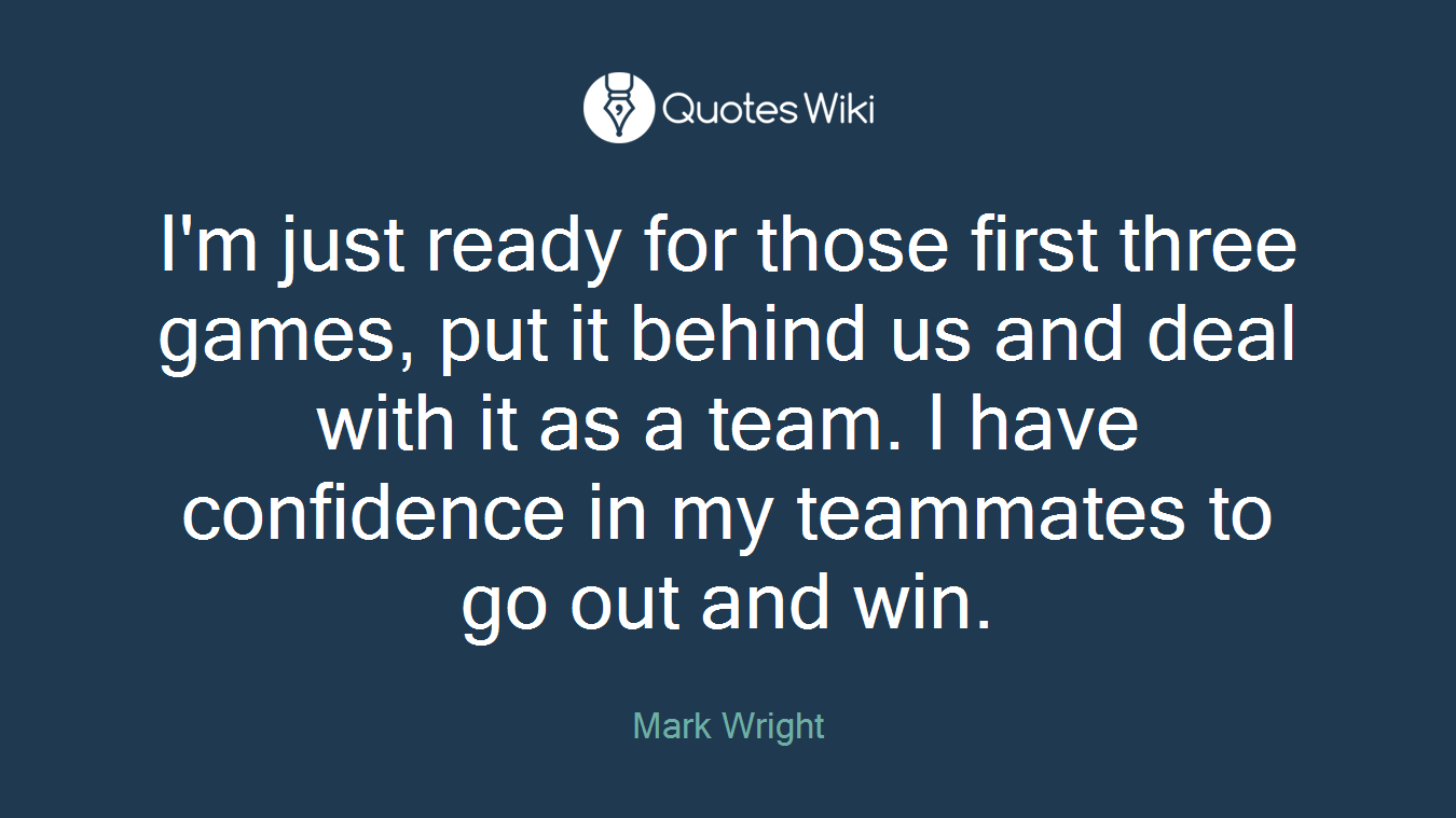 I'm just ready for those first three games, put it behind us and deal with it as a team. I have confidence in my teammates to go out and win.