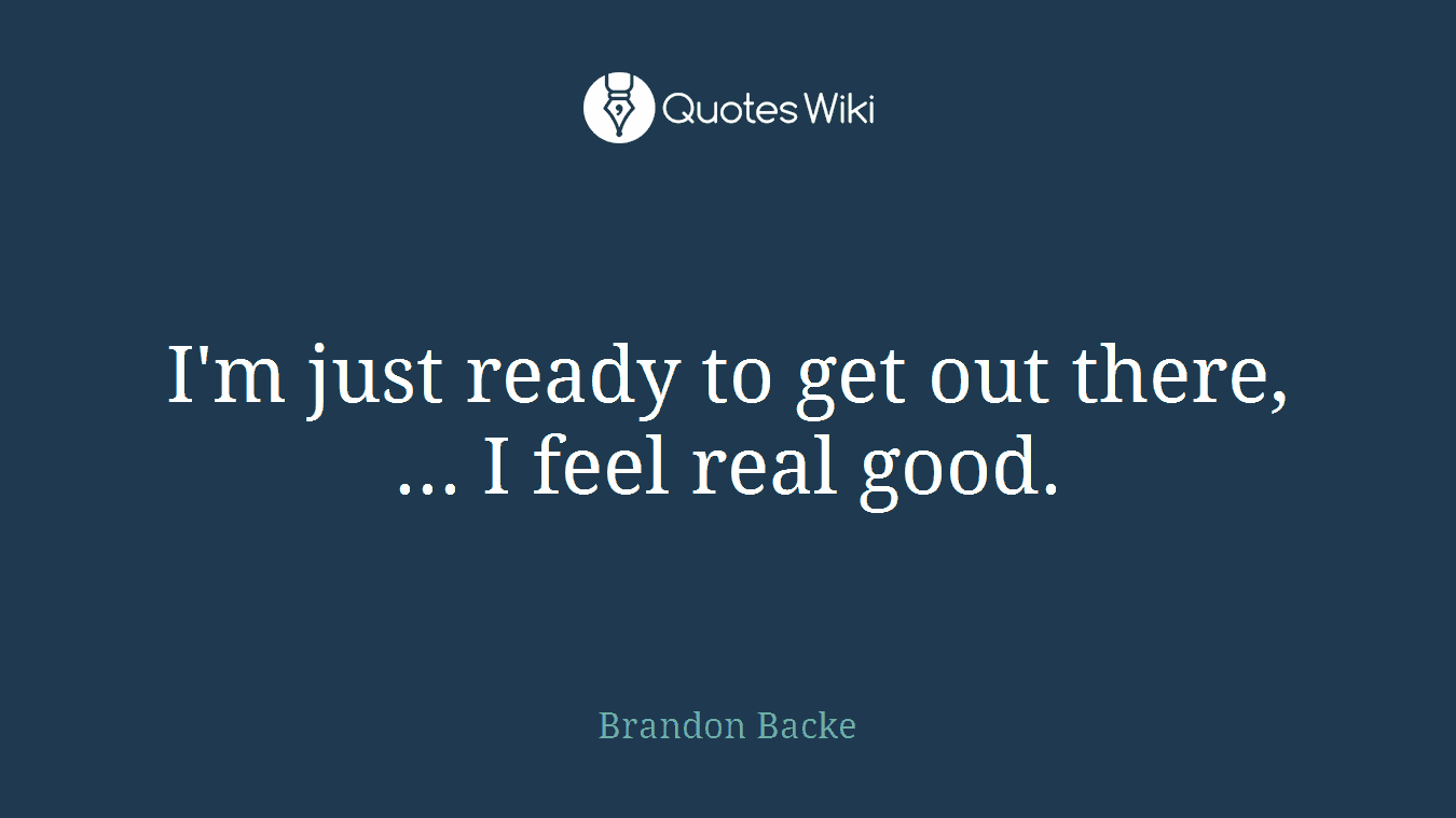 I'm just ready to get out there, ... I feel real good.