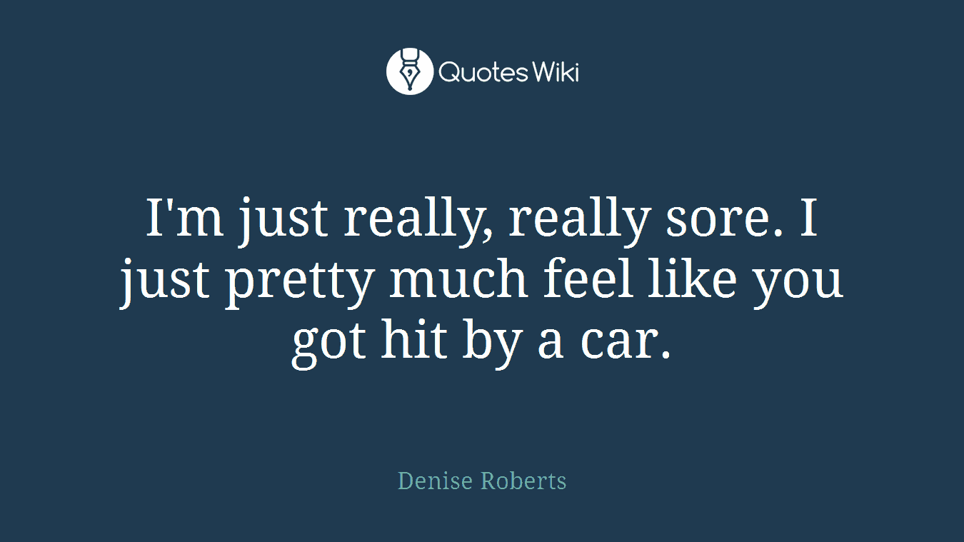I'm just really, really sore. I just pretty much feel like you got hit by a car.