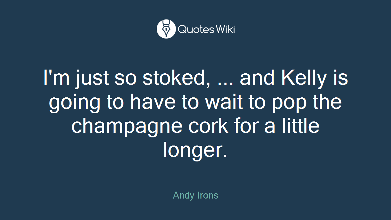 I'm just so stoked, ... and Kelly is going to have to wait to pop the champagne cork for a little longer.