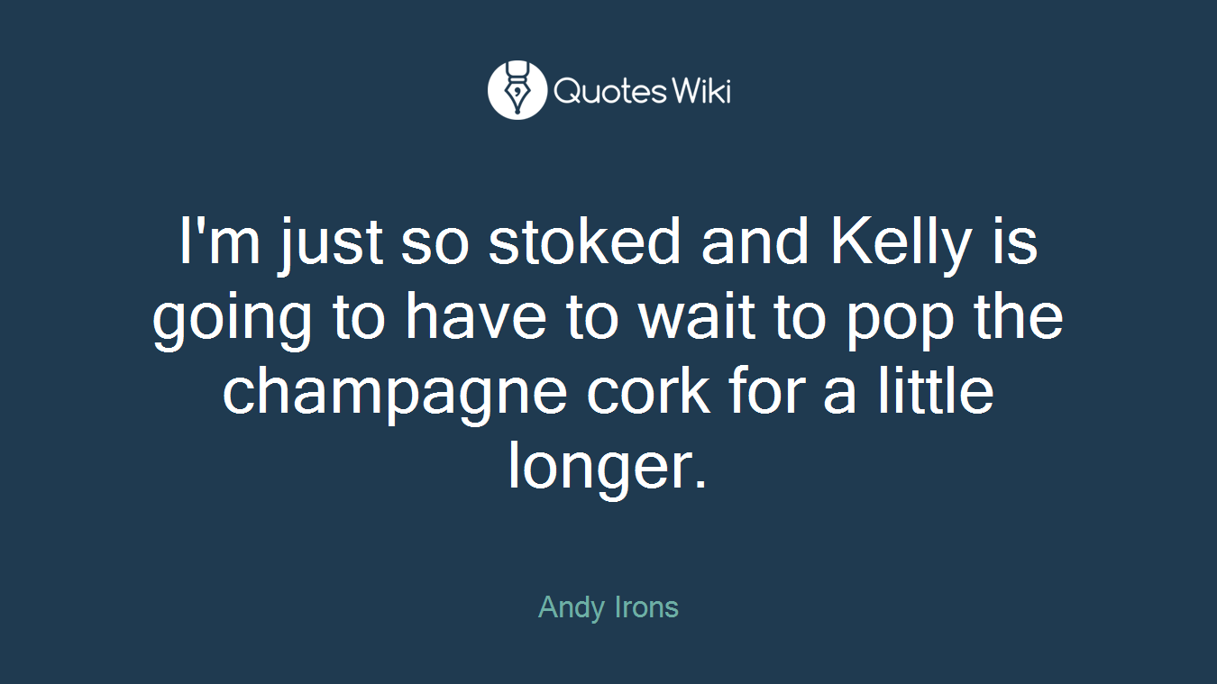 I'm just so stoked and Kelly is going to have to wait to pop the champagne cork for a little longer.