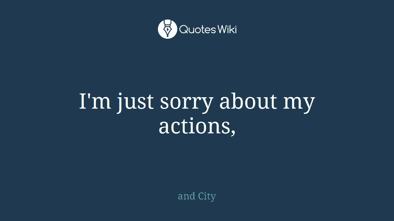 I'm just sorry about my actions,