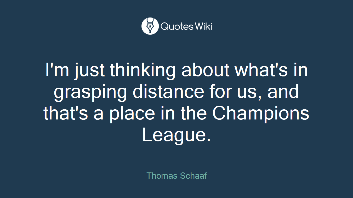 I'm just thinking about what's in grasping distance for us, and that's a place in the Champions League.