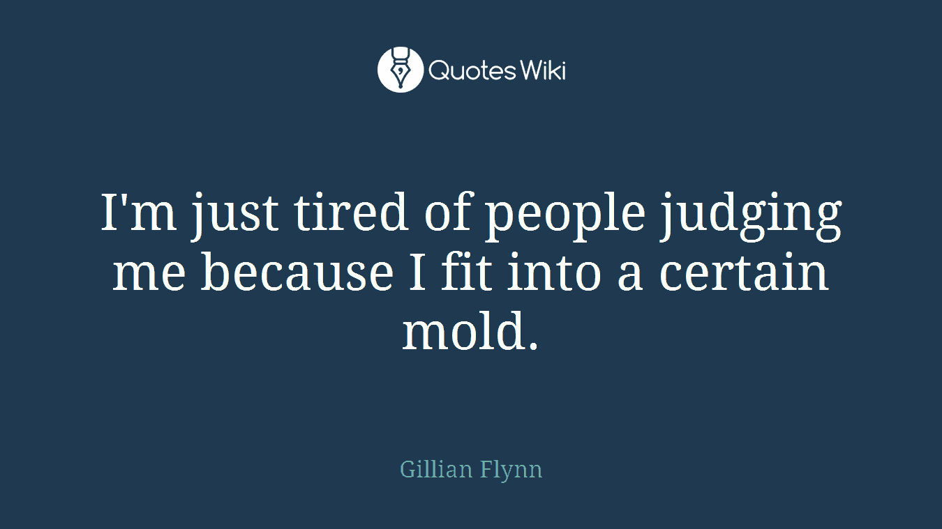 I'm just tired of people judging me because I fit into a certain mold.