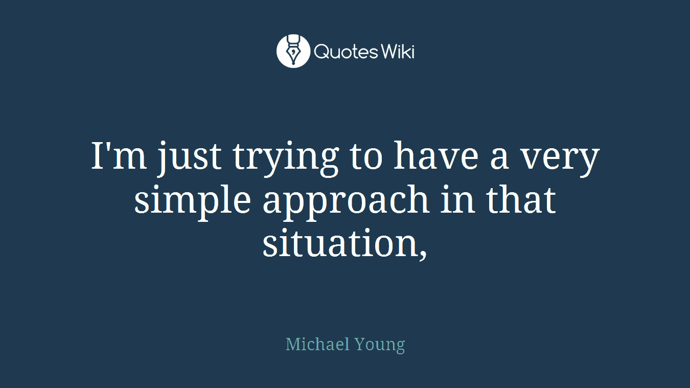 I'm just trying to have a very simple approach in that situation,