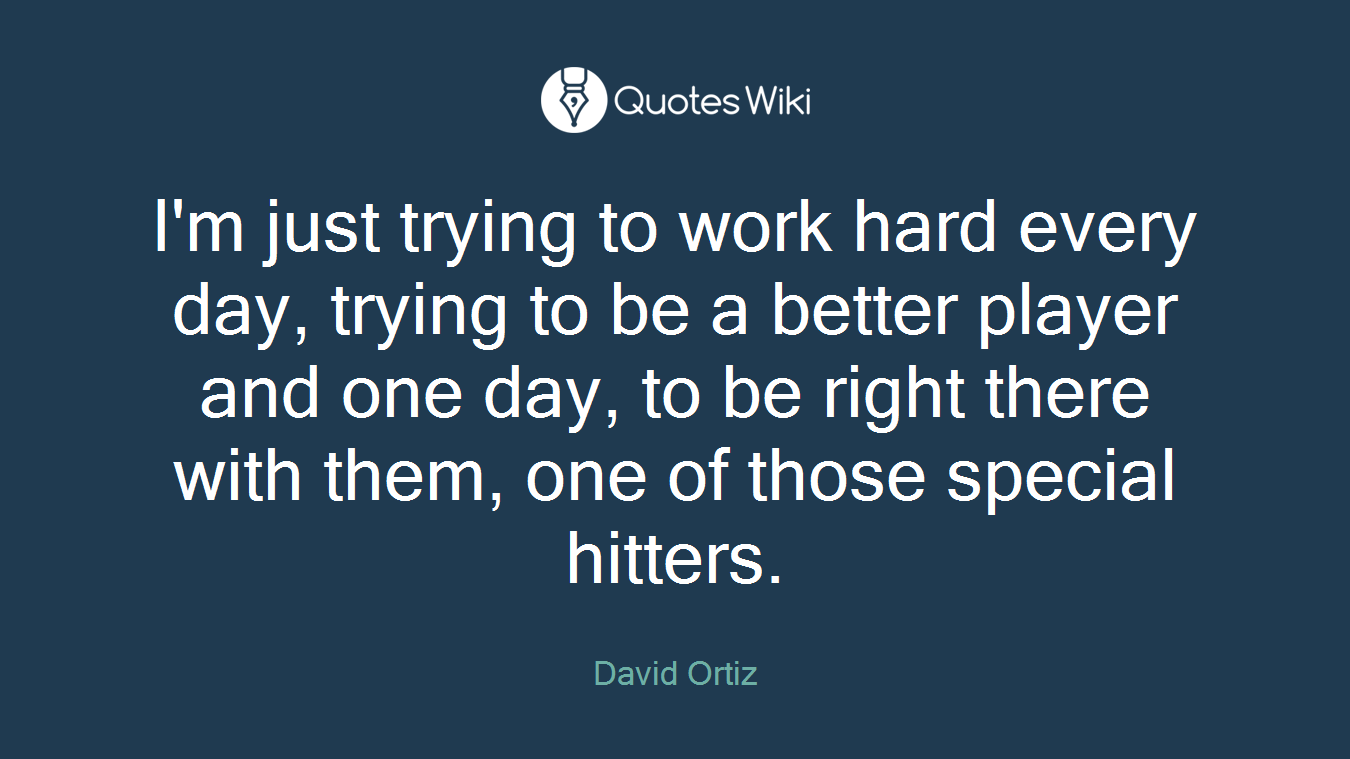 I'm just trying to work hard every day, trying to be a better player and one day, to be right there with them, one of those special hitters.