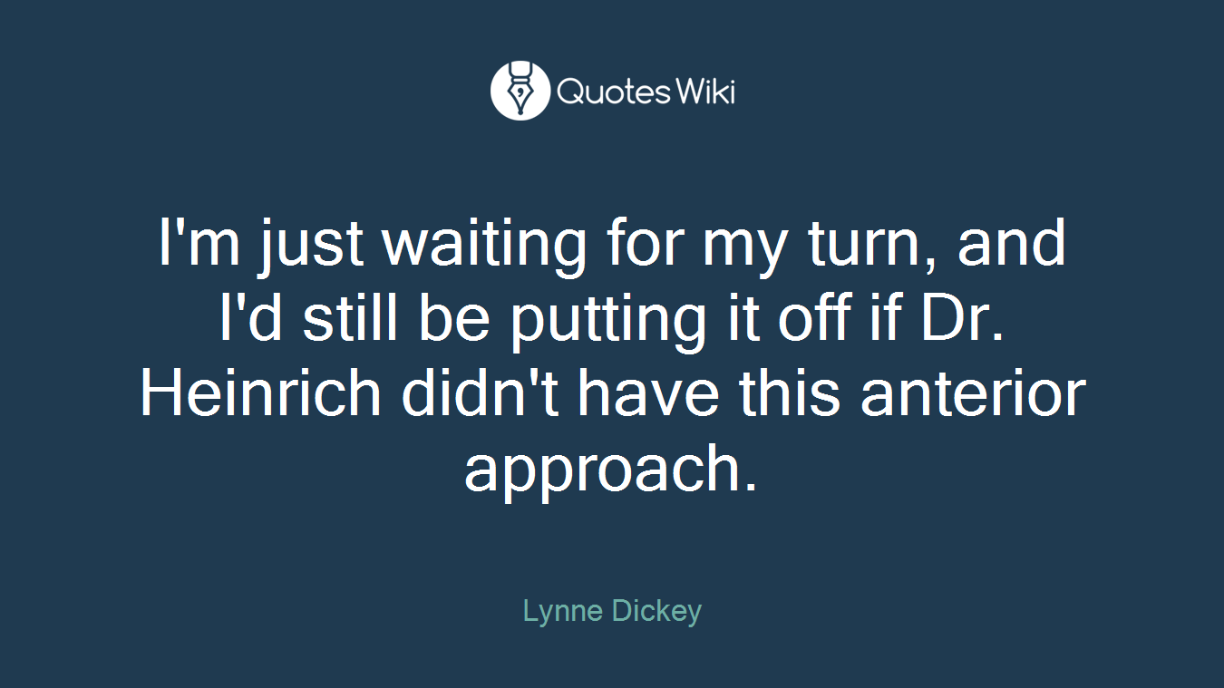 I'm just waiting for my turn, and I'd still be putting it off if Dr. Heinrich didn't have this anterior approach.