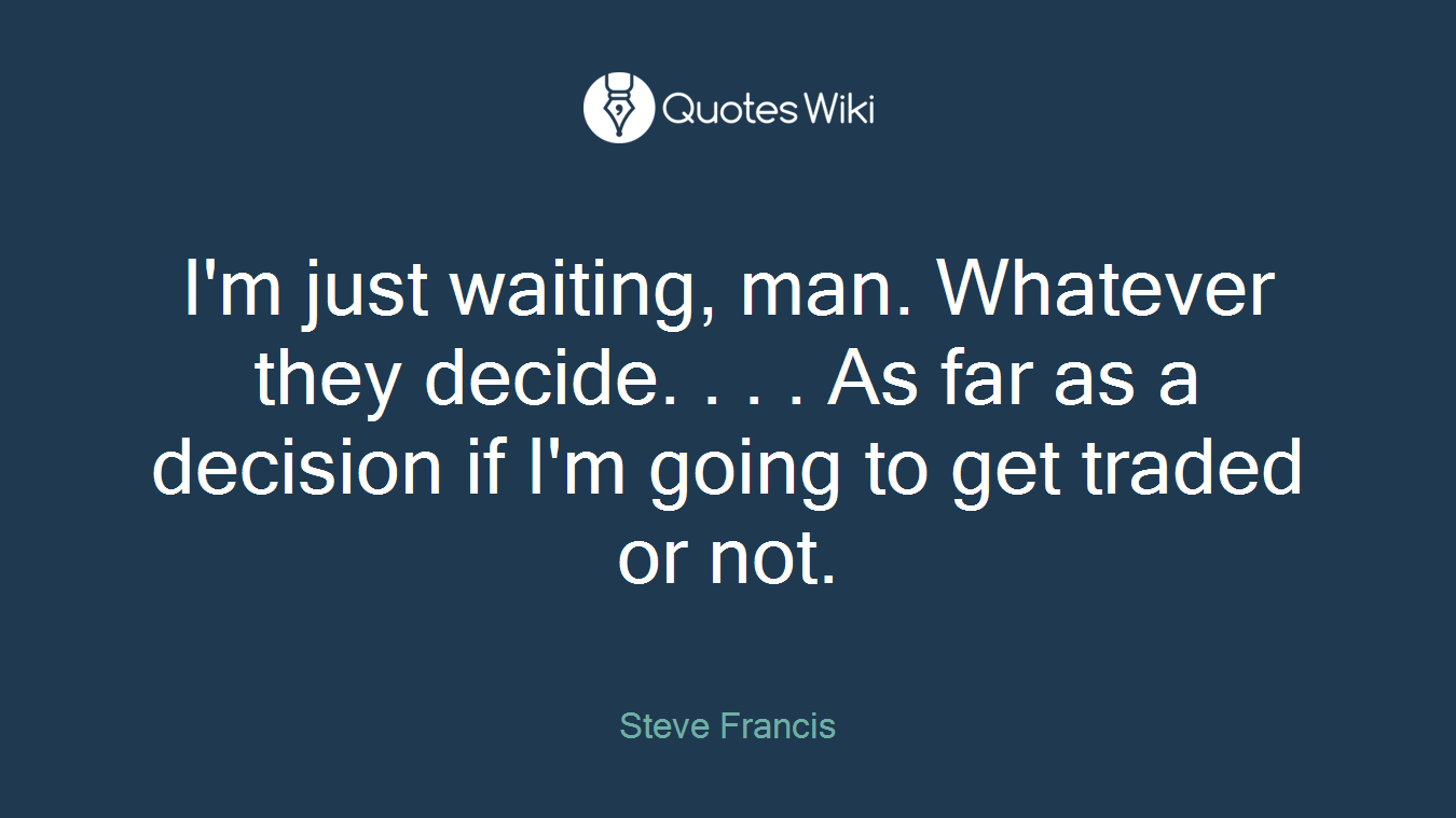 I'm just waiting, man. Whatever they decide. . . . As far as a decision if I'm going to get traded or not.