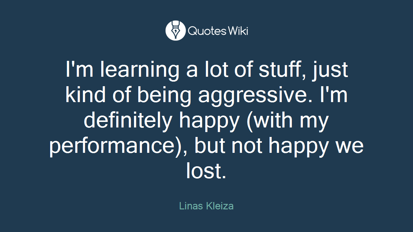 I'm learning a lot of stuff, just kind of being aggressive. I'm definitely happy (with my performance), but not happy we lost.