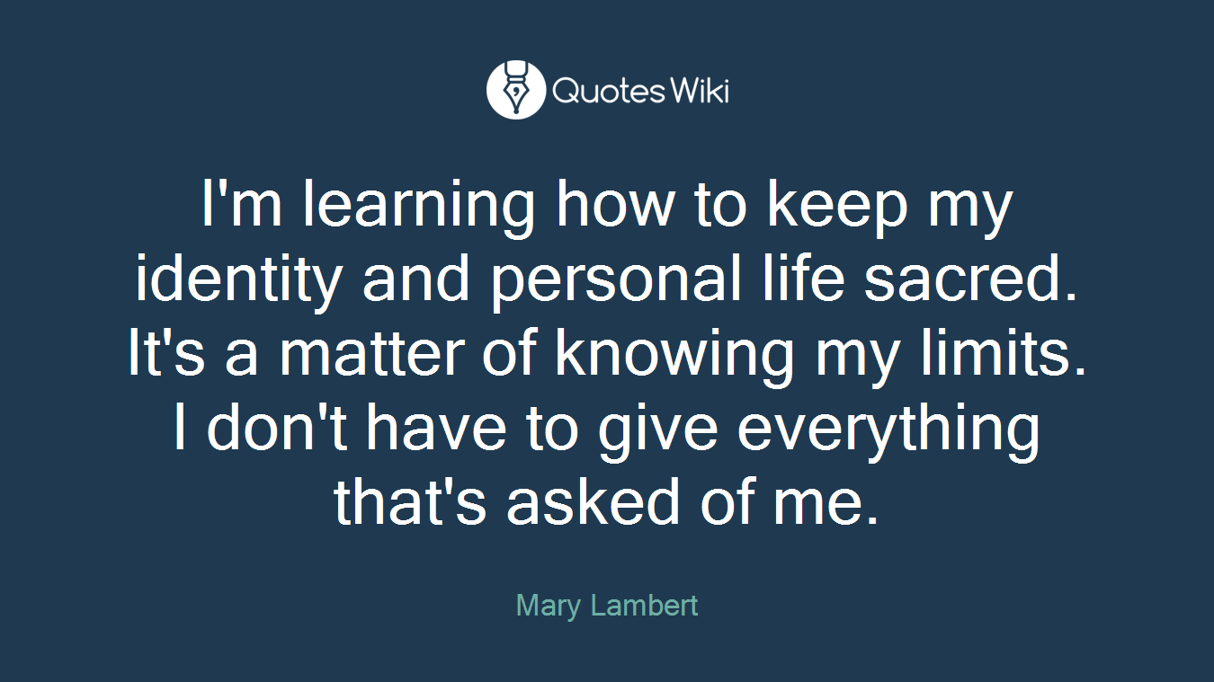I'm learning how to keep my identity and personal life sacred. It's a matter of knowing my limits. I don't have to give everything that's asked of me.