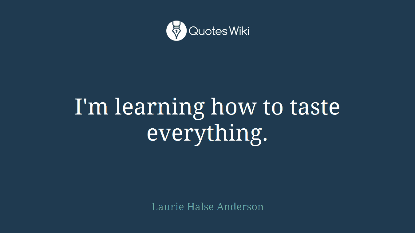 I'm learning how to taste everything.