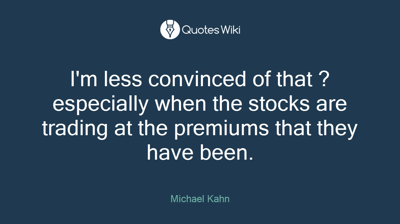 I'm less convinced of that ? especially when the stocks are trading at the premiums that they have been.