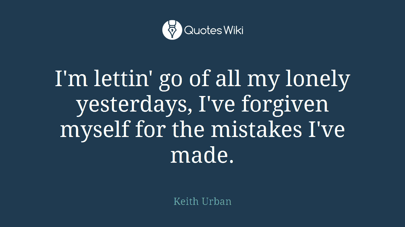 I'm lettin' go of all my lonely yesterdays, I've forgiven myself for the mistakes I've made.