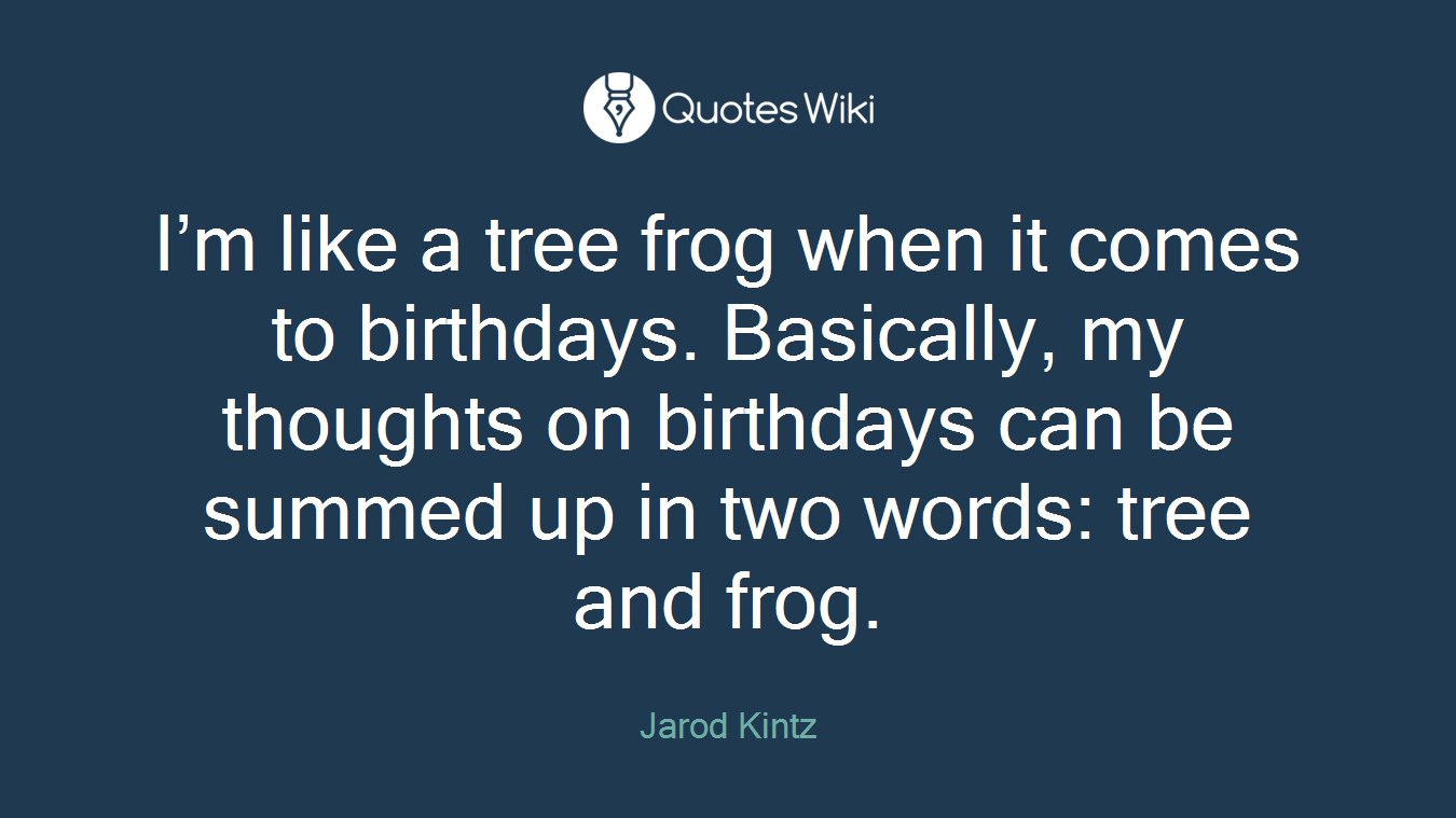 I’m like a tree frog when it comes to birthdays. Basically, my thoughts on birthdays can be summed up in two words: tree and frog.