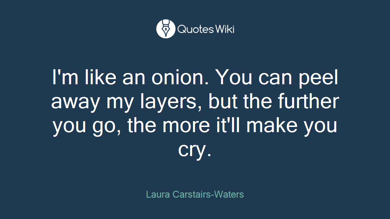 I'm like an onion. You can peel away my layers, but the further you go, the more it'll make you cry.