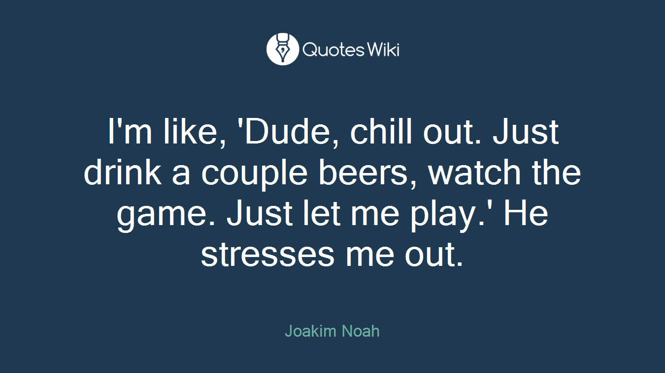 I'm like, 'Dude, chill out. Just drink a couple beers, watch the game. Just let me play.' He stresses me out.