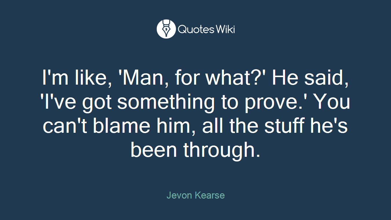 I'm like, 'Man, for what?' He said, 'I've got something to prove.' You can't blame him, all the stuff he's been through.
