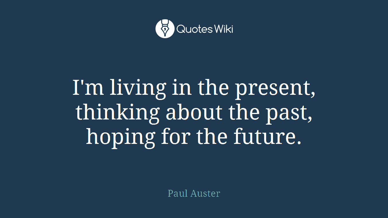 I'm living in the present, thinking about the past, hoping for the future.
