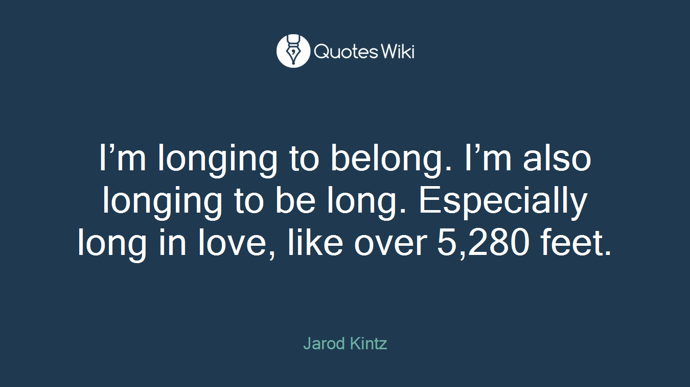 I’m longing to belong. I’m also longing to be long. Especially long in love, like over 5,280 feet.