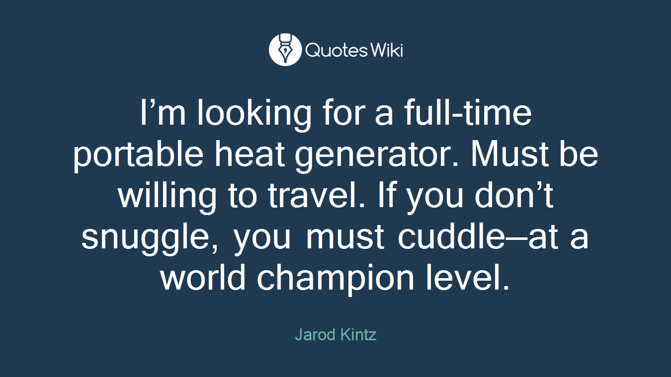 I’m looking for a full-time portable heat generator. Must be willing to travel. If you don’t snuggle, you must cuddle—at a world champion level.