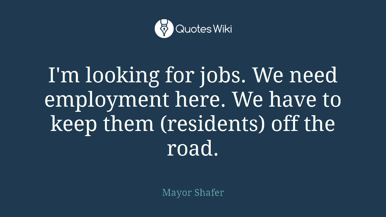 I'm looking for jobs. We need employment here. We have to keep them (residents) off the road.