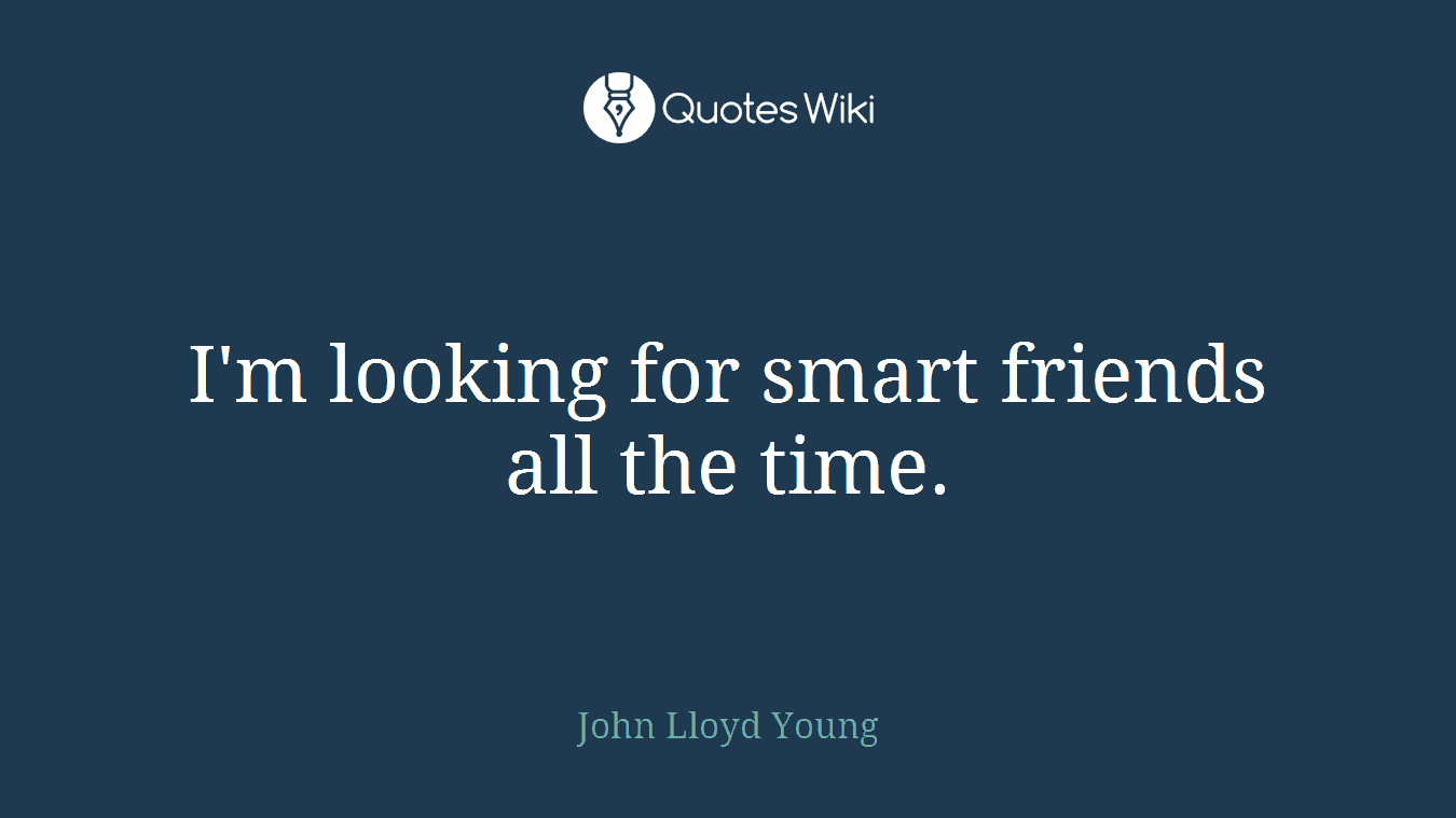 I'm looking for smart friends all the time.