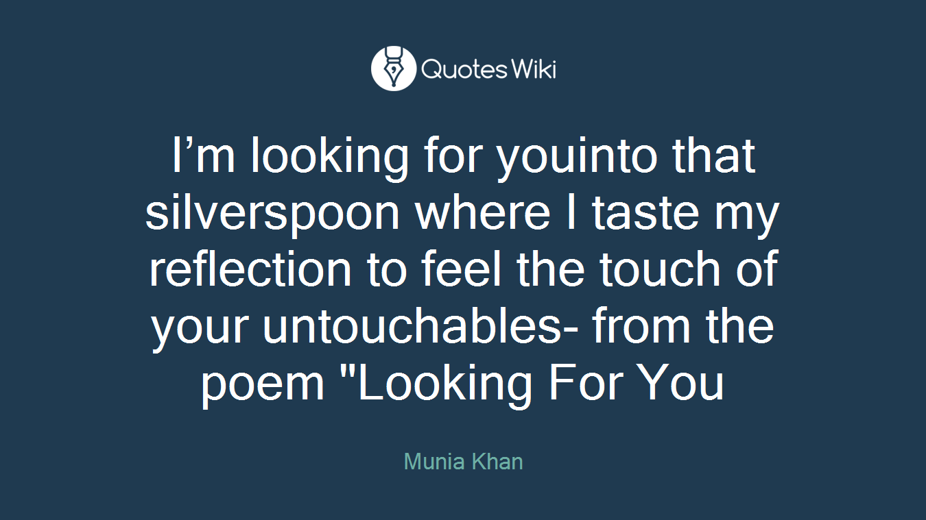 I’m looking for youinto that silverspoon where I taste my reflection to feel the touch of your untouchables- from the poem "Looking For You