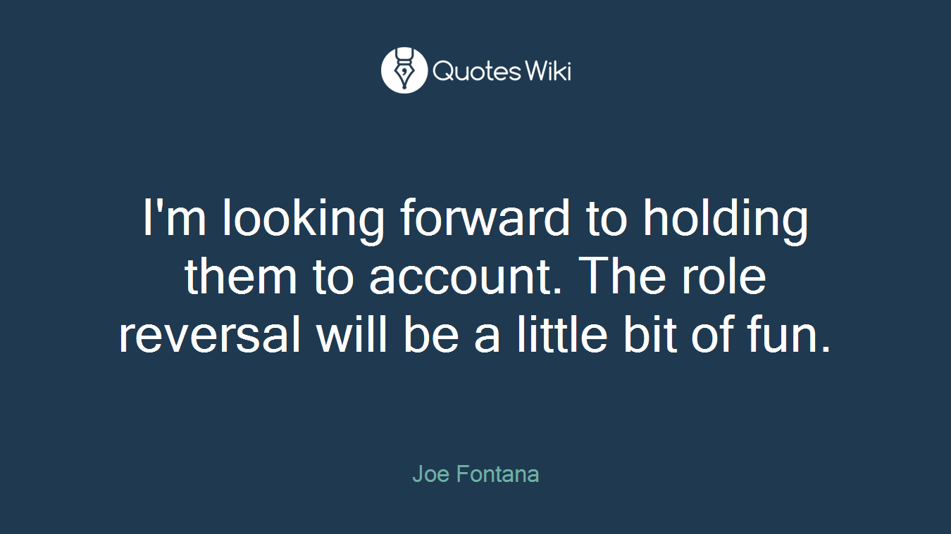 I'm looking forward to holding them to account. The role reversal will be a little bit of fun.