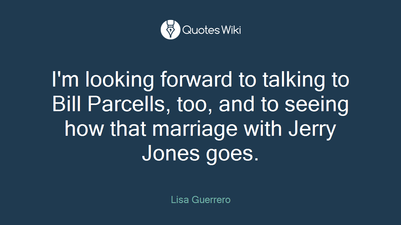 I'm looking forward to talking to Bill Parcells, too, and to seeing how that marriage with Jerry Jones goes.