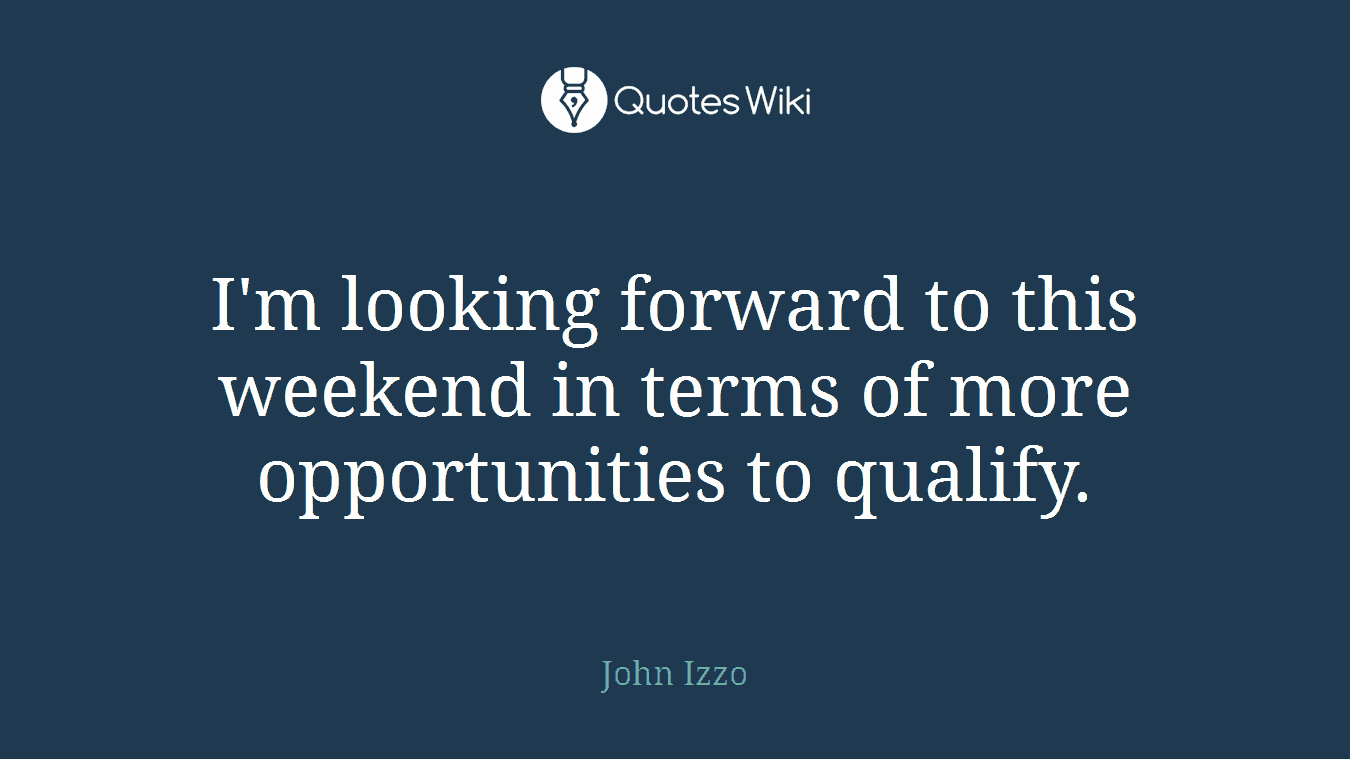 I'm looking forward to this weekend in terms of more opportunities to qualify.