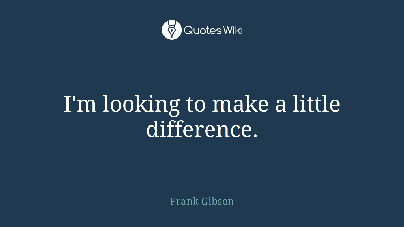 I'm looking to make a little difference.